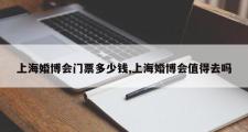 上海婚博会门票多少钱,上海婚博会值得去吗