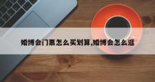 婚博会门票怎么买划算,婚博会怎么逛