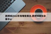 西博城2022年有哪些展会,西博城国际会展中心