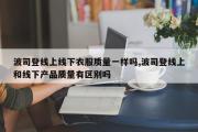 波司登线上线下衣服质量一样吗,波司登线上和线下产品质量有区别吗