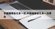 中国婚博会几年一次,中国婚博会几年一次举办