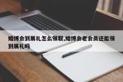 婚博会到展礼怎么领取,婚博会老会员还能领到展礼吗