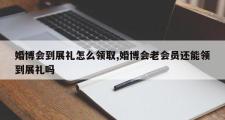 婚博会到展礼怎么领取,婚博会老会员还能领到展礼吗