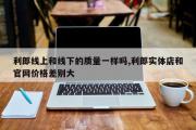 利郎线上和线下的质量一样吗,利郎实体店和官网价格差别大