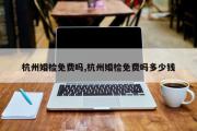 杭州婚检免费吗,杭州婚检免费吗多少钱