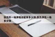 张杰开一场演唱会能挣多少钱,张杰演出一场多少钱
