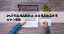 2024婚庆用品展销会,婚庆用品批发市场大全在哪里