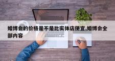 婚博会的价格是不是比实体店便宜,婚博会全部内容