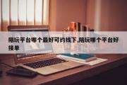 陪玩平台哪个最好可约线下,陪玩哪个平台好接单