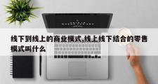 线下到线上的商业模式,线上线下结合的零售模式叫什么