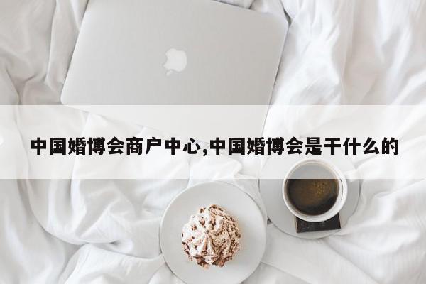 中国婚博会商户中心,中国婚博会是干什么的